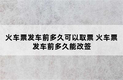 火车票发车前多久可以取票 火车票发车前多久能改签